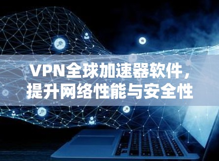 VPN全球加速器软件，提升网络性能与安全性的双重保障