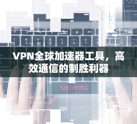 VPN全球加速器工具，高效通信的制胜利器