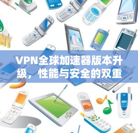 VPN全球加速器版本升级,性能与安全的双重优化