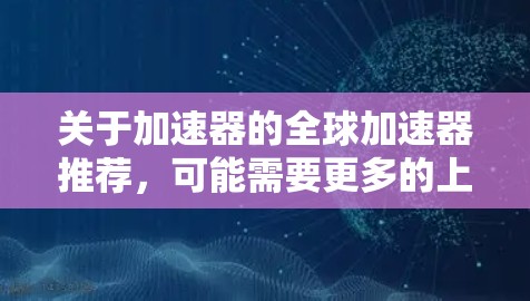 关于加速器的全球加速器推荐,可能需要更多的上下文来准确回答你的问题。以下是一些可能的解释和推荐
