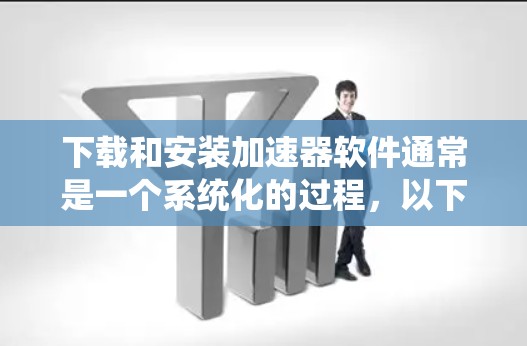 下载和安装加速器软件通常是一个系统化的过程,以下是分步说明,帮助您顺利完成