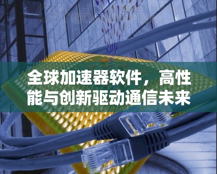 全球加速器软件，高性能与创新驱动通信未来
