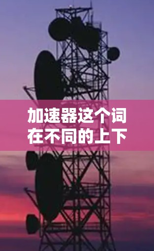 加速器这个词在不同的上下文中可能有不同的含义，具体取决于你是在讨论软件加速器还是硬件加速器。以下是一些可能的解释和版本信息