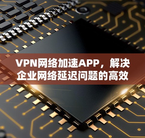 VPN网络加速APP,解决企业网络延迟问题的高效解决方案
