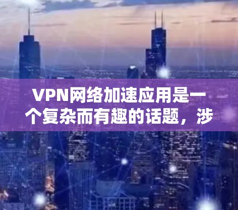 VPN网络加速应用是一个复杂而有趣的话题,涉及多种技术和实际应用场景。以下是对VPN加速应用的详细分析和总结