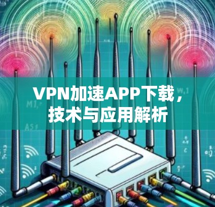 VPN加速APP下载,技术与应用解析