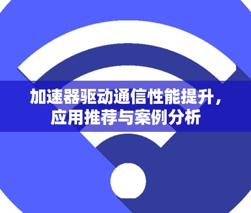 加速器驱动通信性能提升，应用推荐与案例分析