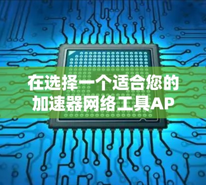 在选择一个适合您的加速器网络工具APP时,可以按照以下步骤进行