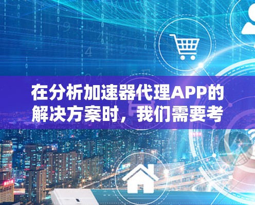 在分析加速器代理APP的解决方案时,我们需要考虑以下几个关键因素