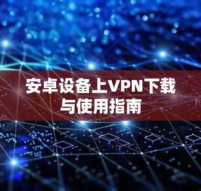 安卓设备上VPN下载与使用指南