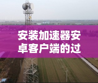 安装加速器安卓客户端的过程相对简单,但需要注意以下几个关键步骤和注意事项,以确保顺利完成并安全使用