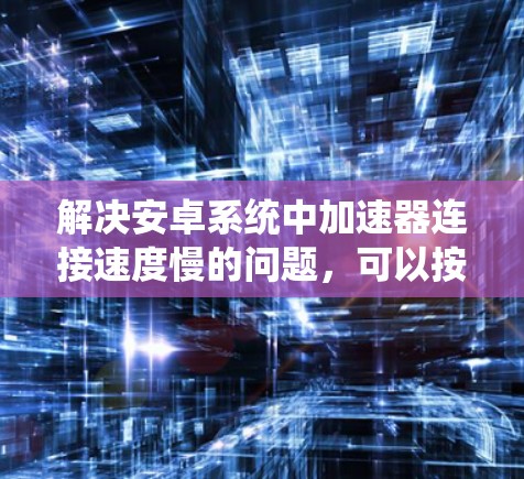 解决安卓系统中加速器连接速度慢的问题，可以按照以下步骤进行