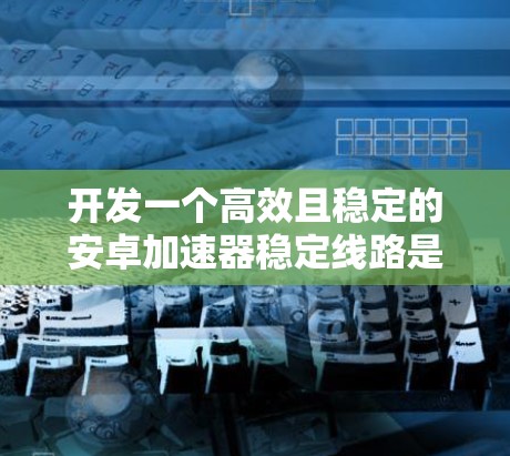 开发一个高效且稳定的安卓加速器稳定线路是一个复杂而有挑战性的任务，需要从多个方面进行深入规划和设计。以下是对这一任务的详细分解和实施建议