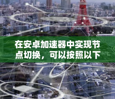 在安卓加速器中实现节点切换，可以按照以下步骤进行