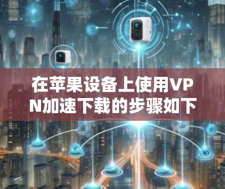 在苹果设备上使用VPN加速下载的步骤如下