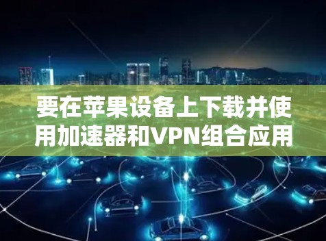 要在苹果设备上下载并使用加速器和VPN组合应用,可以按照以下步骤操作