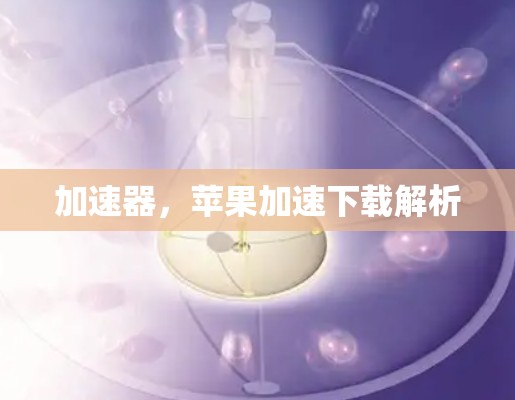 加速器,苹果加速下载解析