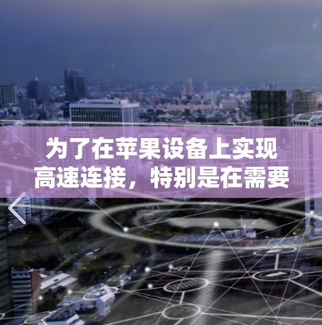 为了在苹果设备上实现高速连接,特别是在需要加速网络或数据传输的情况下,您可以按照以下步骤操作