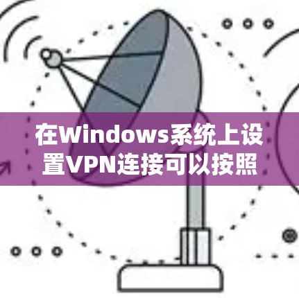 在Windows系统上设置VPN连接可以按照以下步骤进行