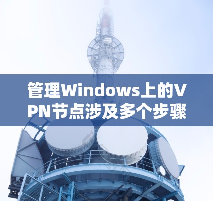 管理Windows上的VPN节点涉及多个步骤,确保VPN服务稳定、高效且安全。以下是详细的分步指南