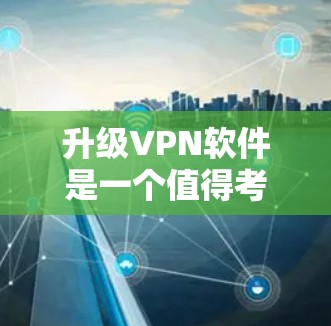 升级VPN软件是一个值得考虑的决定，可以带来多方面的改进和提升。以下是对升级前后各方面的分析和总结