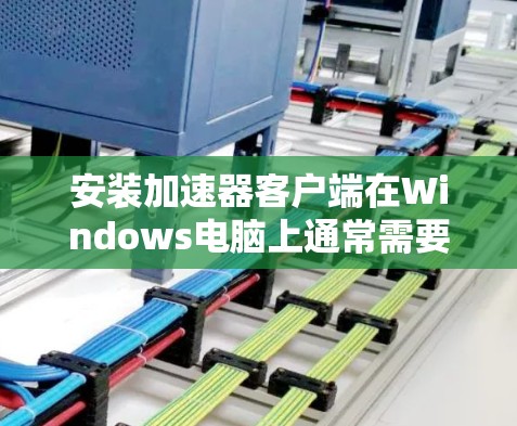 安装加速器客户端在Windows电脑上通常需要遵循以下步骤