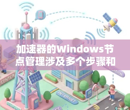 加速器的Windows节点管理涉及多个步骤和工具,确保节点正常运行、性能优化以及问题的快速解决。以下是加速器Windows节点管理的主要步骤和注意事项