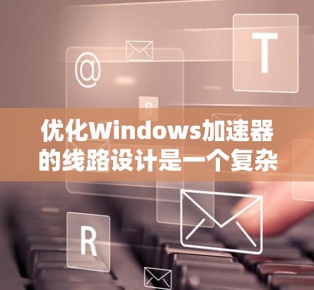 优化Windows加速器的线路设计是一个复杂而全面的工程任务，涉及多个关键因素。以下是对优化策略的总结和建议