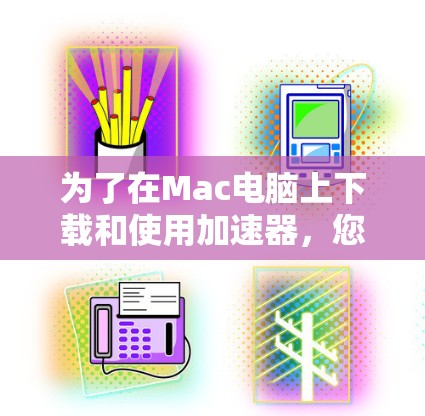 为了在Mac电脑上下载和使用加速器,您可以按照以下步骤操作