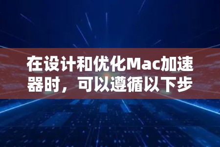 在设计和优化Mac加速器时，可以遵循以下步骤和考虑因素，以确保其高效、可靠和兼容性