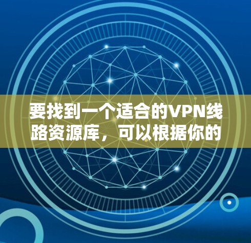 要找到一个适合的VPN线路资源库,可以根据你的需求选择以下几种方式