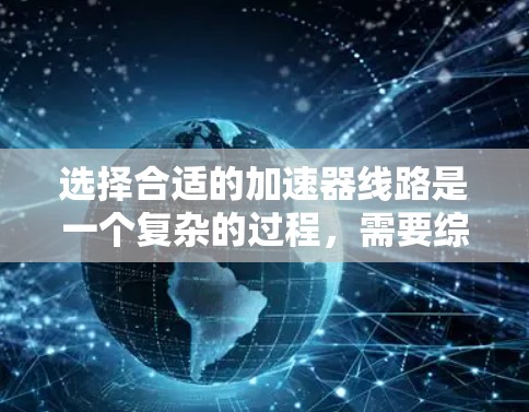选择合适的加速器线路是一个复杂的过程,需要综合考虑多个因素。以下是一个有条理的步骤指南,帮助你做出明智的选择