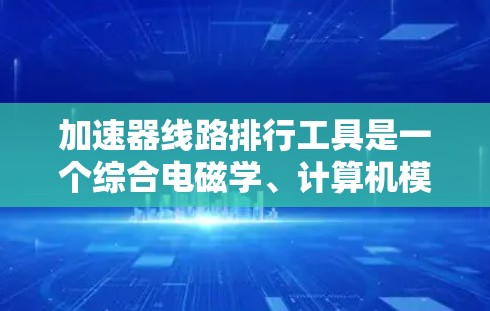 加速器线路排行工具是一个综合电磁学、计算机模拟和物理原理的工具,用于规划和设计加速器的内部结构。它主要用于以下几个方面