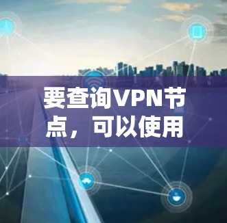 要查询VPN节点,可以使用一些在线工具或VPN服务提供商的平台。以下是一些常见的VPN服务提供商和节点查询工具