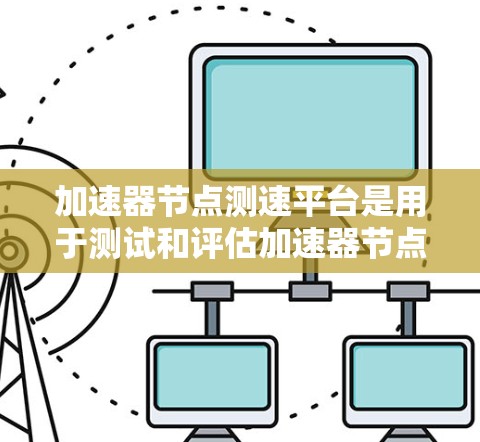 加速器节点测速平台是用于测试和评估加速器节点性能的工具，旨在衡量加速器在处理任务时的性能指标。以下是对该平台的详细分析