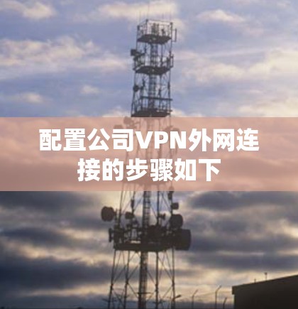 配置公司VPN外网连接的步骤如下