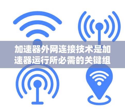 加速器外网连接技术是加速器运行所必需的关键组成部分,涉及多个技术领域的协同工作。以下是对这一技术的系统化总结 加速器外网连接技术是加速器运行所必需的关键组成部分,涉及多个技术领域的协同工作。以下是对这一技术的系统化总结