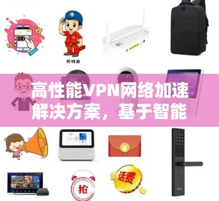 高性能VPN网络加速解决方案,基于智能优化的商业应用 高性能VPN网络加速解决方案,基于智能优化的商业应用