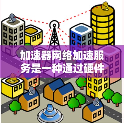 加速器网络加速服务是一种通过硬件加速、负载均衡和智能路由等技术来优化网络性能的解决方案,适用于数据中心、云计算和大型企业网络。以下是对加速器网络加速服务的详细分析