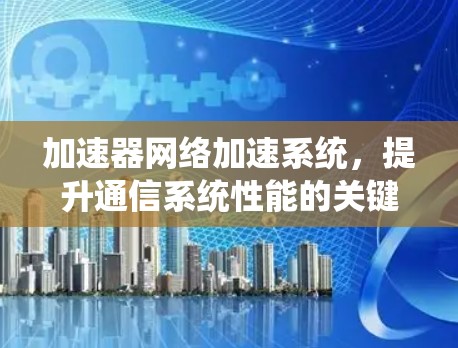 加速器网络加速系统,提升通信系统性能的关键技术 加速器网络加速系统,提升通信系统性能的关键技术
