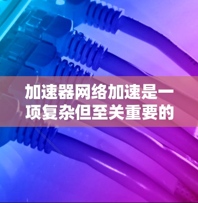 加速器网络加速是一项复杂但至关重要的任务,旨在提升网络性能,特别是在数据中心和云计算环境中。以下是对加速器网络加速的详细分析和总结 加速器网络加速是一项复杂但至关重要的任务,旨在提升网络性能,特别是在数据中心和云计算环境中。以下是对加速器网络加速的详细分析和总结