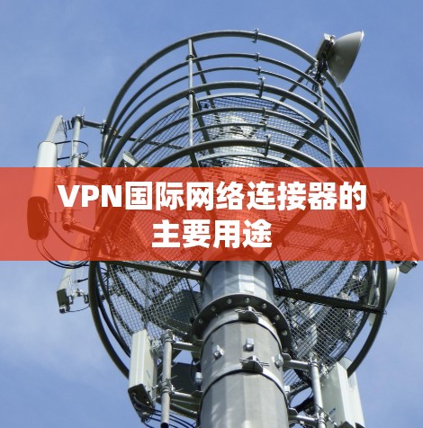 VPN国际网络连接器的主要用途