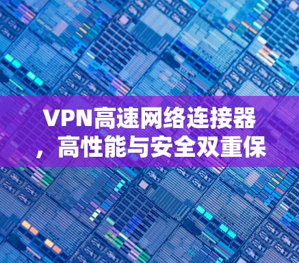 VPN高速网络连接器,高性能与安全双重保障