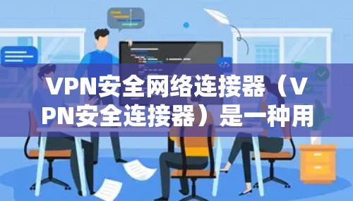 VPN安全网络连接器（VPN安全连接器）是一种用于管理和维护安全网络连接的设备或软件，主要用于在公开互联网上创建安全的通道，以确保数据传输的隐私和完整性。以下是对其详细分析