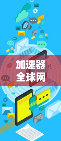 加速器全球网络连接器这个术语可能指的是在全球范围内连接网络的加速器或相关技术,以下是一些可能的解释和相关信息