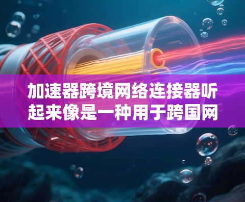 加速器跨境网络连接器听起来像是一种用于跨国网络连接的设备,可能用于优化数据传输速度和带宽利用。以下是一些可能的解释和应用场景