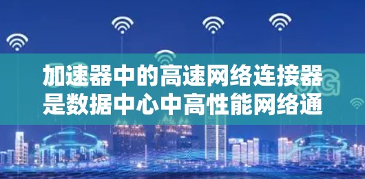 加速器中的高速网络连接器是数据中心中高性能网络通信的关键组件。以下是对这一主题的详细分析和总结