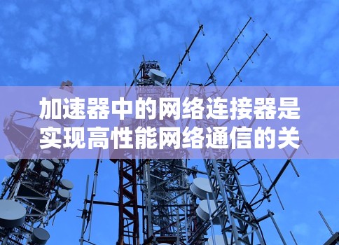 加速器中的网络连接器是实现高性能网络通信的关键组件。以下是对加速器网络连接器的详细分析,帮助您全面理解其工作原理和设计考虑