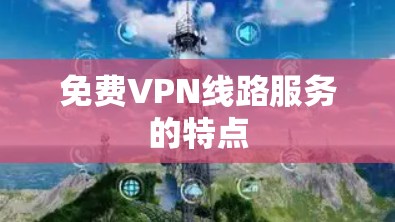 免费VPN线路服务的特点 免费VPN线路服务的特点
