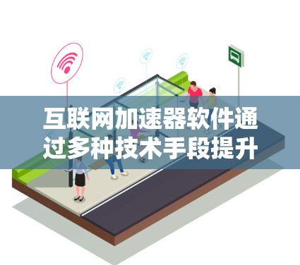 互联网加速器软件通过多种技术手段提升网络性能,包括缓存、压缩、多线程下载、CDN加速、流量控制、智能路由和负载均衡。以下是对加速器的详细分析和总结
